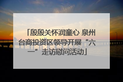 殷殷关怀润童心 泉州台商投资区领导开展“六一”走访慰问活动