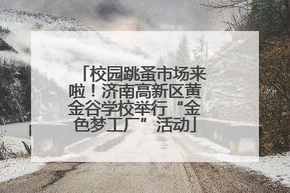 校园跳蚤市场来啦！济南高新区黄金谷学校举行“金色梦工厂”活动