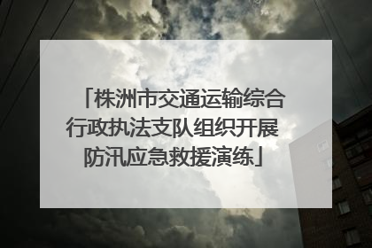 株洲市交通运输综合行政执法支队组织开展防汛应急救援演练