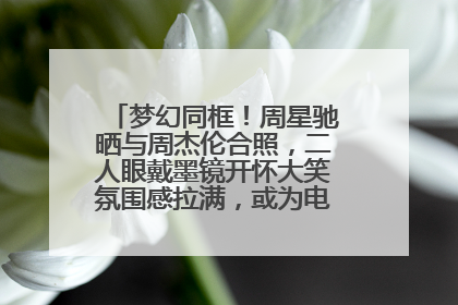 梦幻同框！周星驰晒与周杰伦合照，二人眼戴墨镜开怀大笑氛围感拉满，或为电影《女足》合作