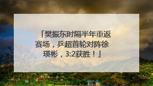 樊振东时隔半年重返赛场，乒超首轮对阵徐瑛彬，3:2获胜！