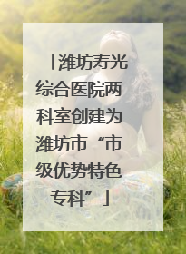 潍坊寿光综合医院两科室创建为潍坊市“市级优势特色专科”