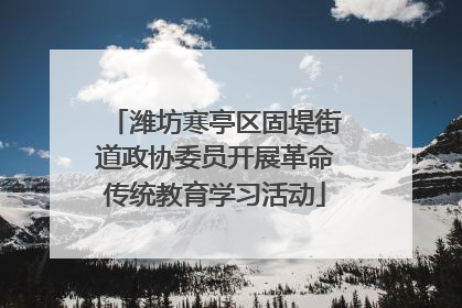 潍坊寒亭区固堤街道政协委员开展革命传统教育学习活动