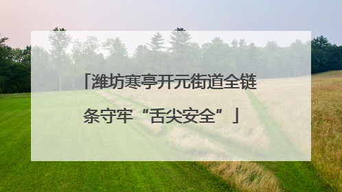 潍坊寒亭开元街道全链条守牢“舌尖安全”