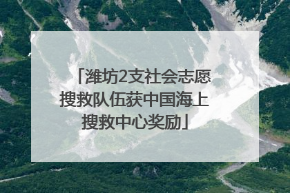 潍坊2支社会志愿搜救队伍获中国海上搜救中心奖励