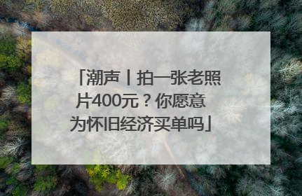 潮声丨拍一张老照片400元？你愿意为怀旧经济买单吗