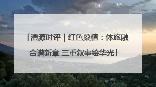 澧源时评｜红色桑植：体旅融合谱新章 三重叙事绘华光
