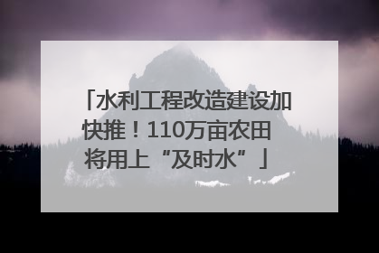 水利工程改造建设加快推！110万亩农田将用上“及时水”