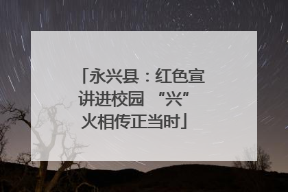 永兴县：红色宣讲进校园 “兴”火相传正当时