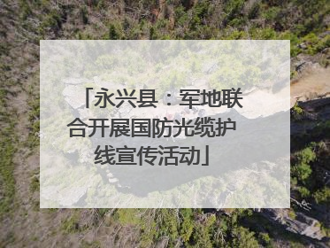 永兴县：军地联合开展国防光缆护线宣传活动