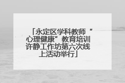 永定区学科教师“心理健康”教育培训许静工作坊第六次线上活动举行