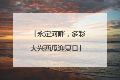 永定河畔，多彩大兴西瓜迎夏日