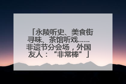 永陵听史、美食街寻味、茶馆听戏……非遗节分会场，外国友人：“非常棒”