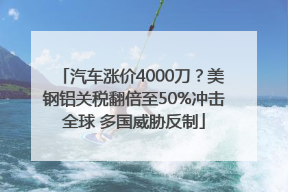 汽车涨价4000刀？美钢铝关税翻倍至50%冲击全球 多国威胁反制