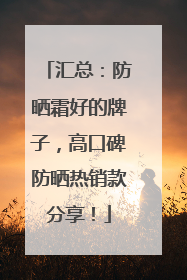 汇总：防晒霜好的牌子，高口碑防晒热销款分享！