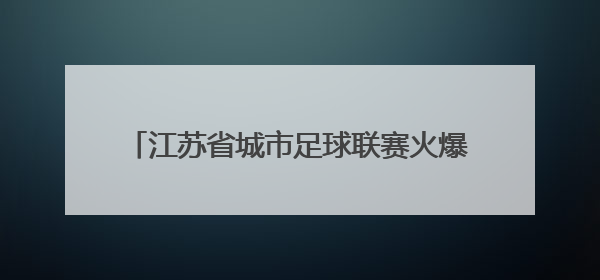 江苏省城市足球联赛火爆继续 球迷观赛热情高涨