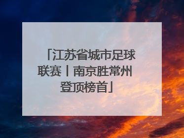 江苏省城市足球联赛丨南京胜常州 登顶榜首