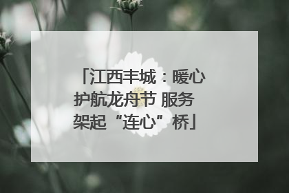江西丰城：暖心护航龙舟节 服务架起“连心”桥