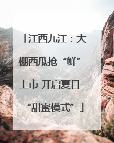 江西九江：大棚西瓜抢“鲜”上市 开启夏日“甜蜜模式”