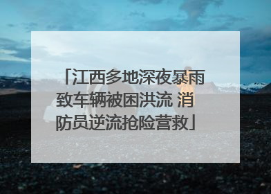 江西多地深夜暴雨致车辆被困洪流 消防员逆流抢险营救