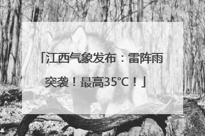 江西气象发布：雷阵雨突袭！最高35℃！