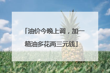 油价今晚上调，加一箱油多花两三元钱