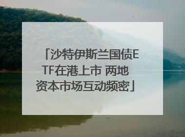 沙特伊斯兰国债ETF在港上市 两地资本市场互动频密