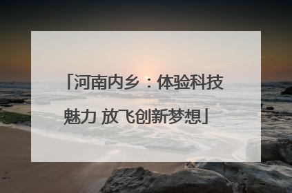河南内乡：体验科技魅力 放飞创新梦想