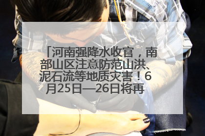 河南强降水收官，南部山区注意防范山洪、泥石流等地质灾害！6月25日—26日将再迎大范围降水