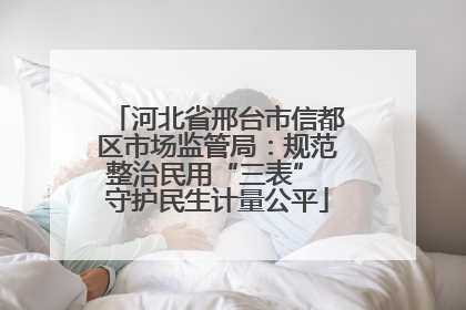 河北省邢台市信都区市场监管局：规范整治民用“三表” 守护民生计量公平