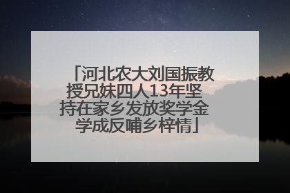 河北农大刘国振教授兄妹四人13年坚持在家乡发放奖学金 学成反哺乡梓情