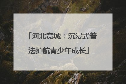 河北宽城：沉浸式普法护航青少年成长
