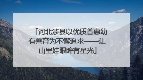 河北涉县以优质普惠幼有善育为不懈追求——让山里娃眼眸有星光