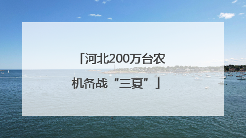 河北200万台农机备战“三夏”