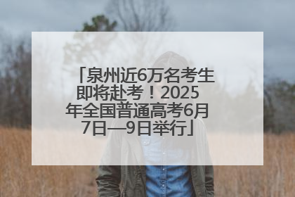泉州近6万名考生即将赴考！2025年全国普通高考6月7日—9日举行