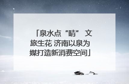 泉水点“睛” 文旅生花 济南以泉为媒打造新消费空间