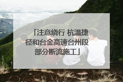 注意绕行 杭温捷径和台金高速台州段部分断流施工