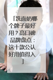 洗面奶哪个牌子最好用？高口碑品牌盘点：这十款公认好用值得入