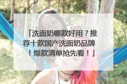 洗面奶哪款好用？推荐十款国产洗面奶品牌！爆款清单抢先看！