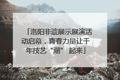 洛阳非遗展示展演活动启幕，青春力量让千年技艺“潮” 起来