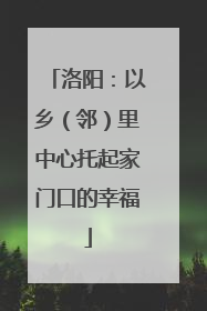 洛阳：以乡（邻）里中心托起家门口的幸福