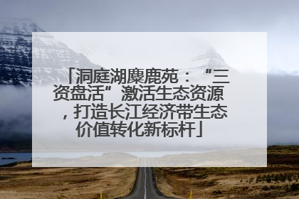 洞庭湖麋鹿苑：“三资盘活”激活生态资源，打造长江经济带生态价值转化新标杆