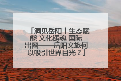 洞见岳阳丨生态赋能 文化铸魂 国际出圈——岳阳文旅何以吸引世界目光？