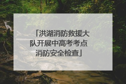 洪湖消防救援大队开展中高考考点消防安全检查