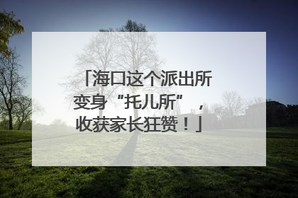 海口这个派出所变身“托儿所”，收获家长狂赞！