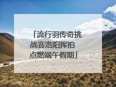 流行羽传奇挑战赛洛阳挥拍 点燃端午假期