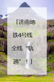 济南地铁4号线全线“轨通”！