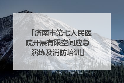 济南市第七人民医院开展有限空间应急演练及消防培训
