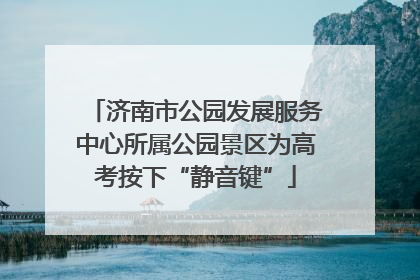 济南市公园发展服务中心所属公园景区为高考按下“静音键”