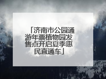 济南市公园通游年票植物园发售点开启夏季惠民直通车